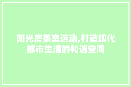 阳光房茶室运动,打造现代都市生活的和谐空间