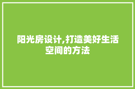阳光房设计,打造美好生活空间的方法
