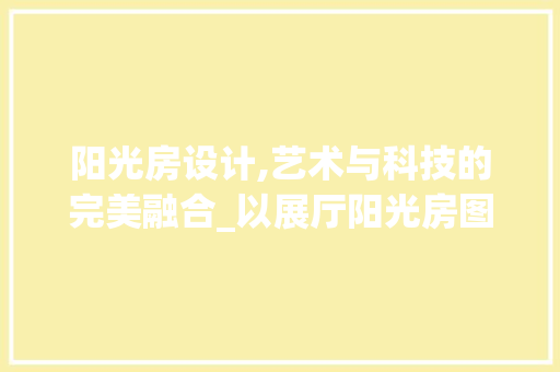 阳光房设计,艺术与科技的完美融合_以展厅阳光房图纸为例