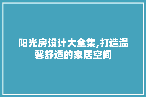 阳光房设计大全集,打造温馨舒适的家居空间