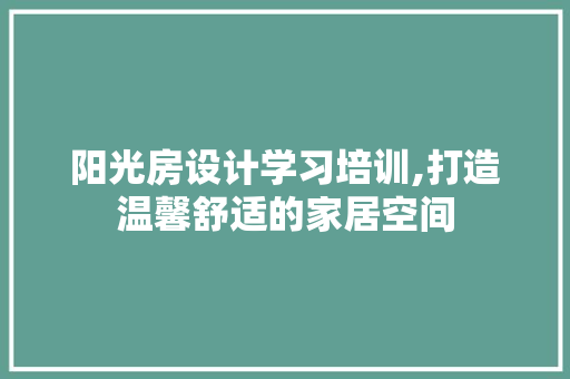 阳光房设计学习培训,打造温馨舒适的家居空间