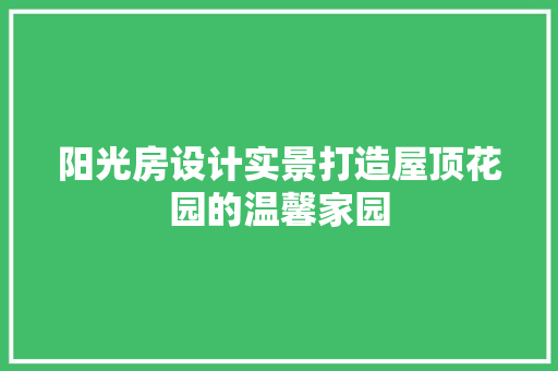 阳光房设计实景打造屋顶花园的温馨家园