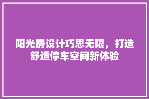阳光房设计巧思无限，打造舒适停车空间新体验
