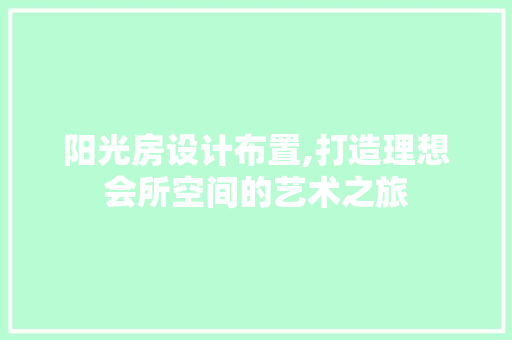 阳光房设计布置,打造理想会所空间的艺术之旅