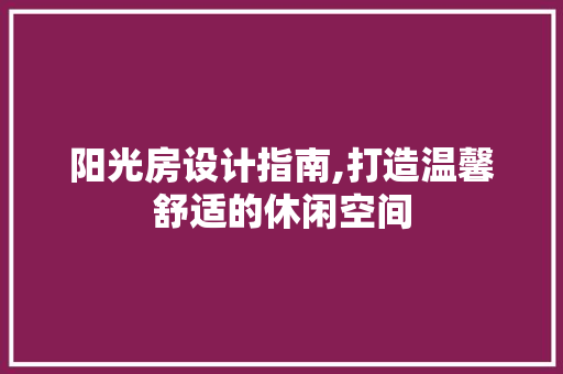 阳光房设计指南,打造温馨舒适的休闲空间