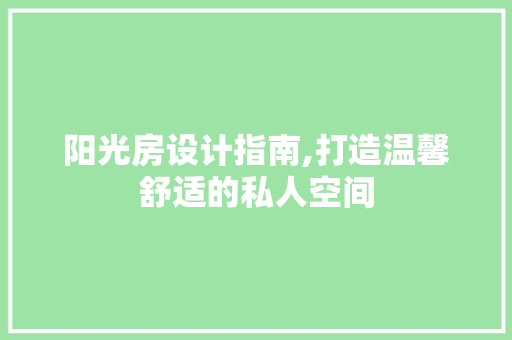 阳光房设计指南,打造温馨舒适的私人空间