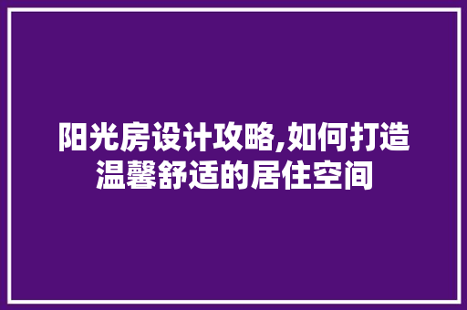 阳光房设计攻略,如何打造温馨舒适的居住空间