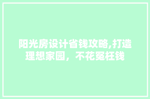 阳光房设计省钱攻略,打造理想家园，不花冤枉钱