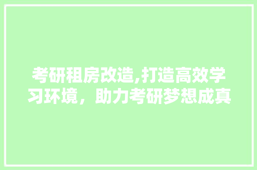 考研租房改造,打造高效学习环境，助力考研梦想成真