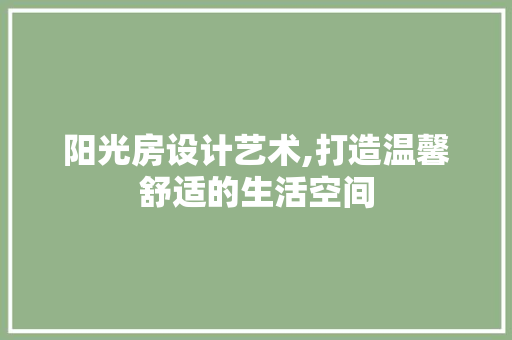 阳光房设计艺术,打造温馨舒适的生活空间