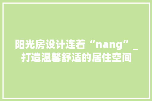 阳光房设计连着“nang”_打造温馨舒适的居住空间