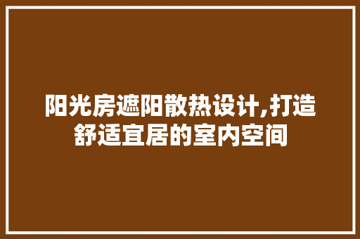 阳光房遮阳散热设计,打造舒适宜居的室内空间