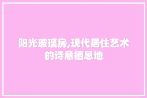 阳光玻璃房,现代居住艺术的诗意栖息地