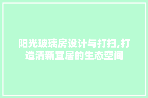 阳光玻璃房设计与打扫,打造清新宜居的生态空间