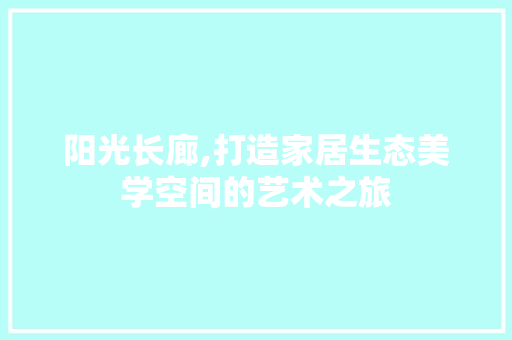 阳光长廊,打造家居生态美学空间的艺术之旅