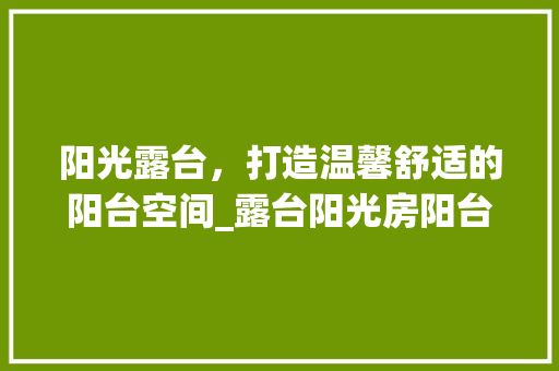 阳光露台，打造温馨舒适的阳台空间_露台阳光房阳台设计