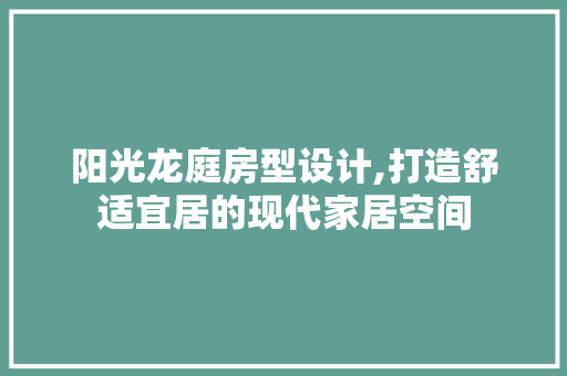 阳光龙庭房型设计,打造舒适宜居的现代家居空间