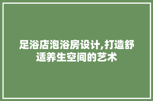 足浴店泡浴房设计,打造舒适养生空间的艺术
