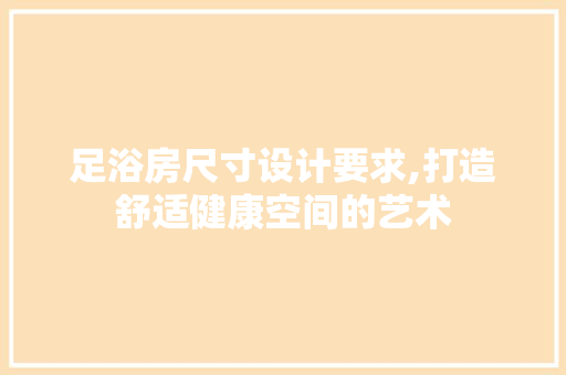 足浴房尺寸设计要求,打造舒适健康空间的艺术