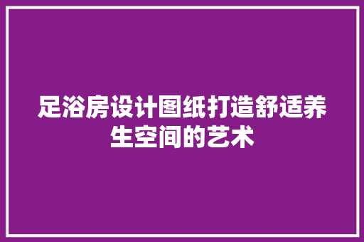 足浴房设计图纸打造舒适养生空间的艺术