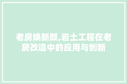 老房焕新颜,岩土工程在老房改造中的应用与创新