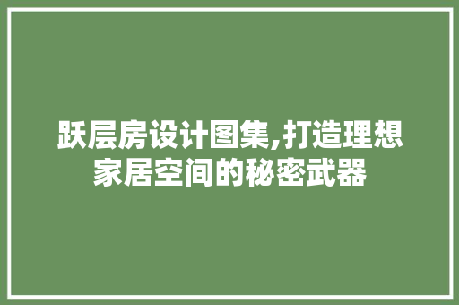 跃层房设计图集,打造理想家居空间的秘密武器