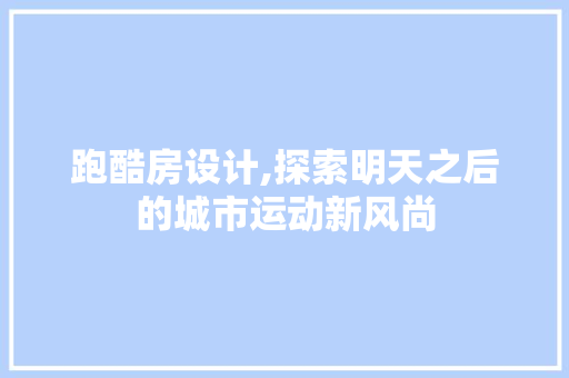 跑酷房设计,探索明天之后的城市运动新风尚