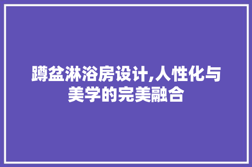 蹲盆淋浴房设计,人性化与美学的完美融合