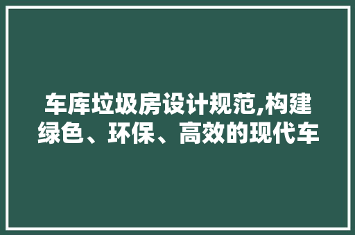 车库垃圾房设计规范,构建绿色、环保、高效的现代车库环境
