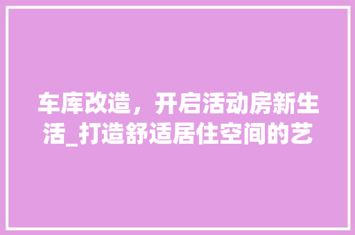 车库改造，开启活动房新生活_打造舒适居住空间的艺术之旅