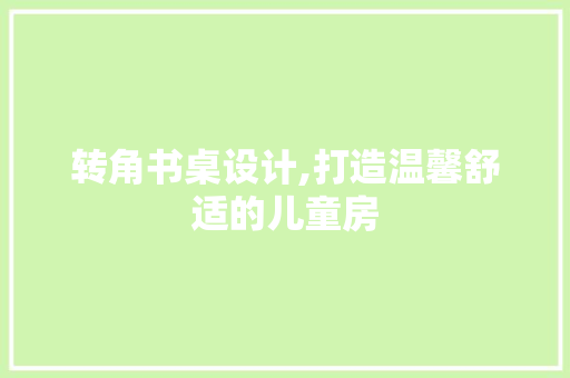 转角书桌设计,打造温馨舒适的儿童房