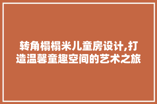 转角榻榻米儿童房设计,打造温馨童趣空间的艺术之旅