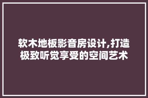 软木地板影音房设计,打造极致听觉享受的空间艺术