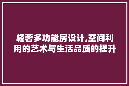 轻奢多功能房设计,空间利用的艺术与生活品质的提升
