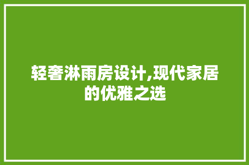 轻奢淋雨房设计,现代家居的优雅之选