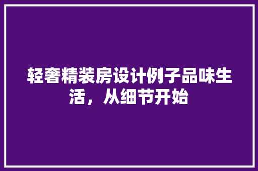 轻奢精装房设计例子品味生活，从细节开始