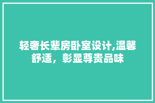 轻奢长辈房卧室设计,温馨舒适，彰显尊贵品味