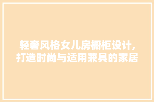 轻奢风格女儿房橱柜设计,打造时尚与适用兼具的家居空间