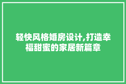 轻快风格婚房设计,打造幸福甜蜜的家居新篇章