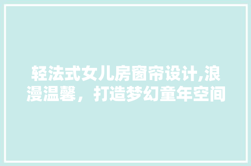 轻法式女儿房窗帘设计,浪漫温馨，打造梦幻童年空间