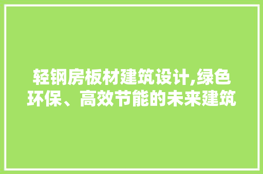 轻钢房板材建筑设计,绿色环保、高效节能的未来建筑趋势