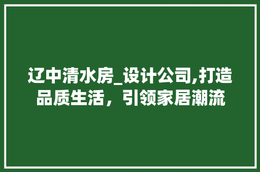 辽中清水房_设计公司,打造品质生活，引领家居潮流