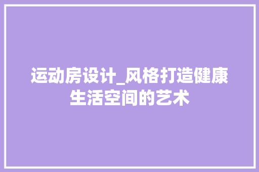 运动房设计_风格打造健康生活空间的艺术