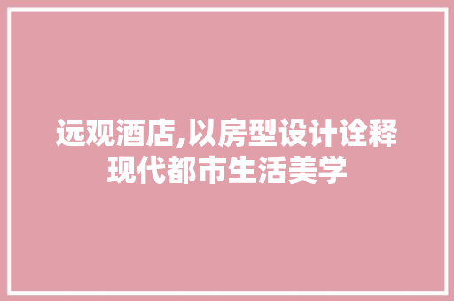 远观酒店,以房型设计诠释现代都市生活美学