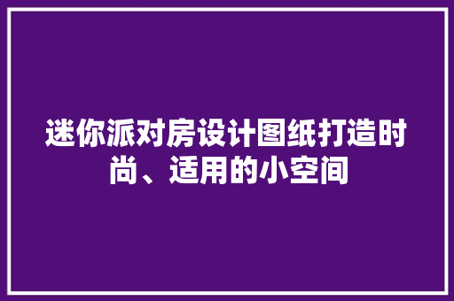 迷你派对房设计图纸打造时尚、适用的小空间
