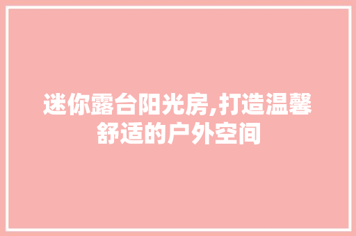 迷你露台阳光房,打造温馨舒适的户外空间