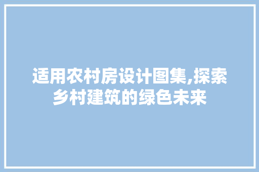 适用农村房设计图集,探索乡村建筑的绿色未来