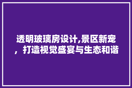 透明玻璃房设计,景区新宠，打造视觉盛宴与生态和谐共融