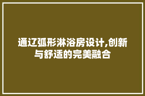 通辽弧形淋浴房设计,创新与舒适的完美融合
