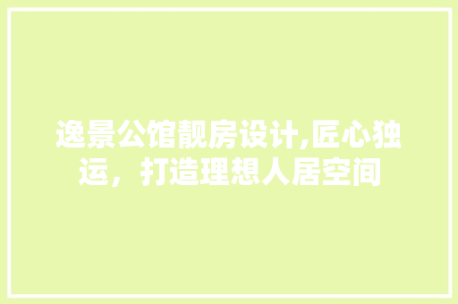 逸景公馆靓房设计,匠心独运，打造理想人居空间